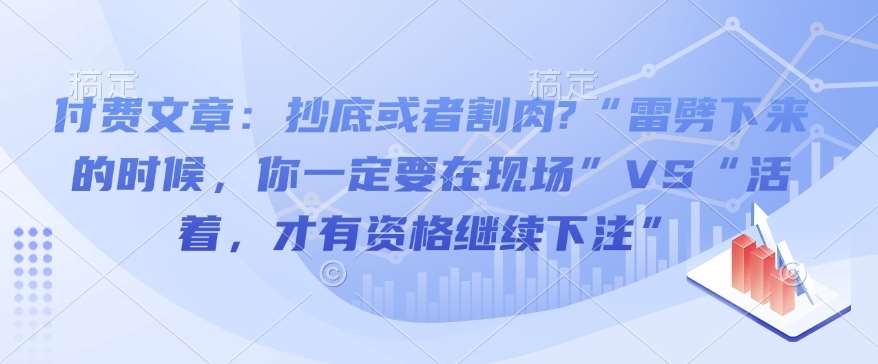 付费文章：抄底或者割肉?“雷劈下来的时候，你一定要在现场”VS“活着，才有资格继续下注”-知创网