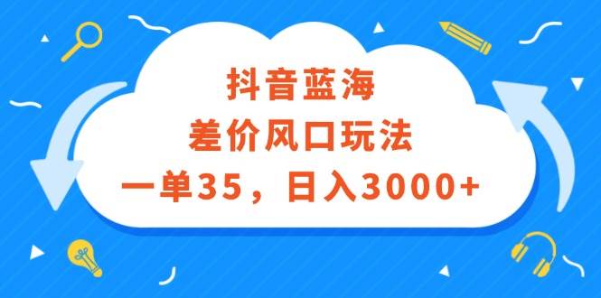 （12322期）抖音蓝海差价风口玩法，一单35，日入3000+-知创网