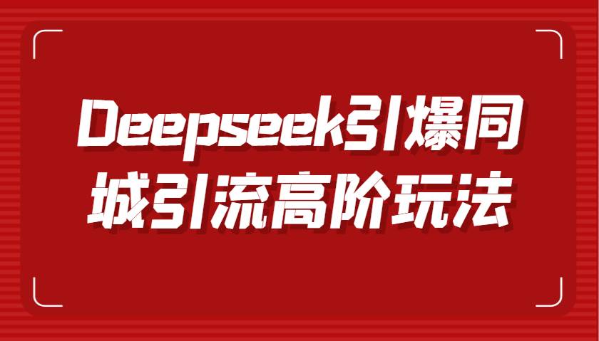 Deepseek引爆同城引流高阶玩法，掌握短视频创作与数字人技术，实现高效转化与传播-知创网