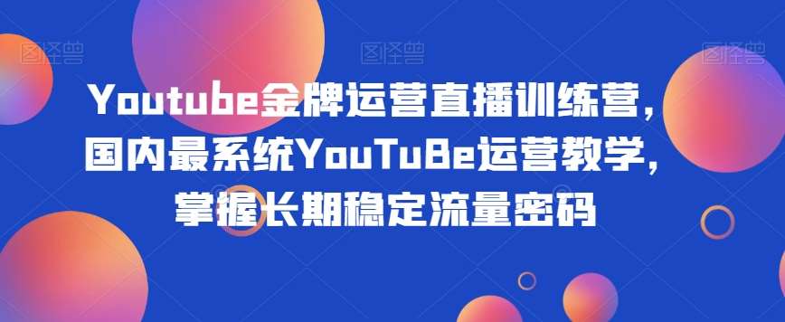 Youtube金牌运营直播训练营，国内最系统YouTuBe运营教学，掌握长期稳定流量密码-知创网