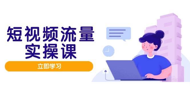 短视频流量实战班,人设打造内容优化,矩阵投放管控有序,助力流量变现路-知创网