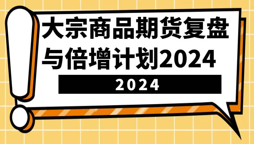 大宗商品期货,复盘与倍增计划2024(10节课)-知创网