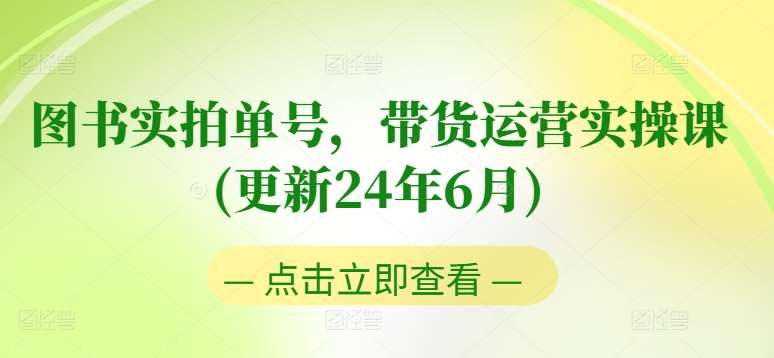 图书实拍单号，带货运营实操课(更新24年6月)，0粉起号，老号转型，零基础入门+进阶-知创网