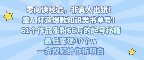 靠AI打造爆款知识类书单号，61个作品涨粉66w的起号秘籍，最低变现10个w，一条视频给你拆明白-知创网