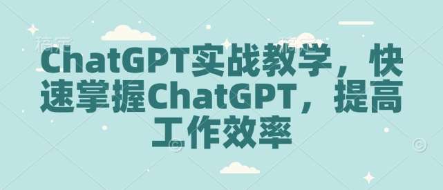 ChatGPT实战教学，快速掌握ChatGPT，提高工作效率-知创网