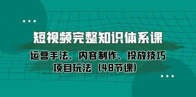 短视频完整知识体系课，运营手法、内容制作、投放技巧项目玩法（48节课）-知创网