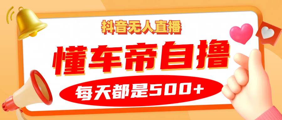 抖音无人直播“懂车帝”自撸玩法，每天2小时收益500+-知创网