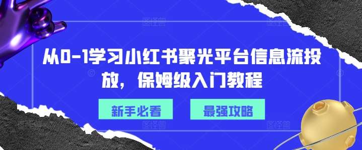 从0-1学习小红书聚光平台信息流投放，保姆级入门教程-知创网