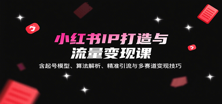 小红书IP打造与流量变现课：含起号模型、算法解析、精准引流与多赛道变现技巧-知创网