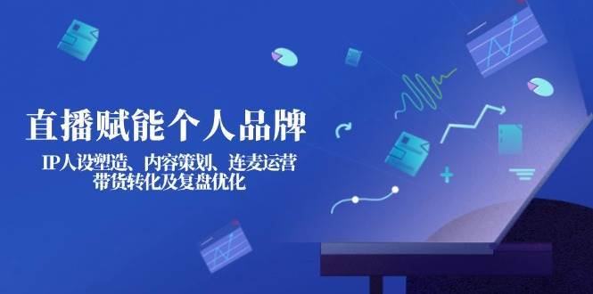 直播赋能个人品牌：IP人设塑造、内容策划、连麦运营、带货转化及复盘优化-知创网