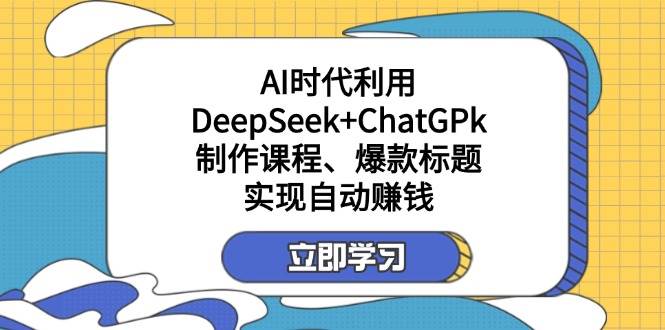 （14149期）某付费文：AI时代利用DeepSeek+ChatGPk制作课程、爆款标题，实现自动赚钱-知创网