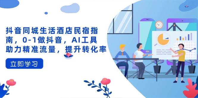 （14368期）抖音同城生活酒店民宿指南，0-1做抖音，AI工具助力精准流量，提升转化率-知创网