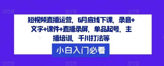 短视频直播运营，6月底线下课，录音+文字+课件+直播录屏，单品起号，主播培训，千川打法等-知创网