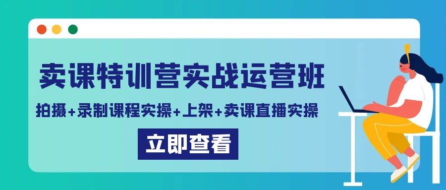 卖课特训营实战运营班:拍摄+录制课程实操+上架课程+卖课直播实操-知创网