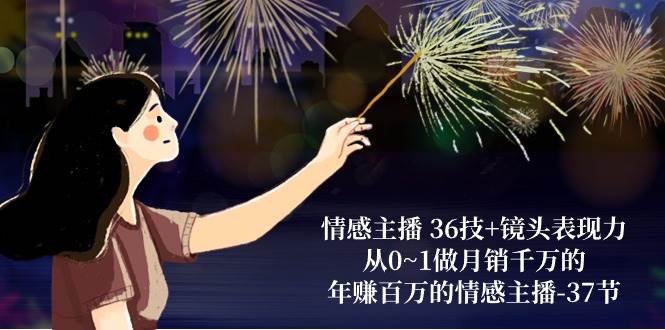 情感主播36技+镜头表现力：从0~1做月销千万的，年赚百万的情感主播（37节）-知创网