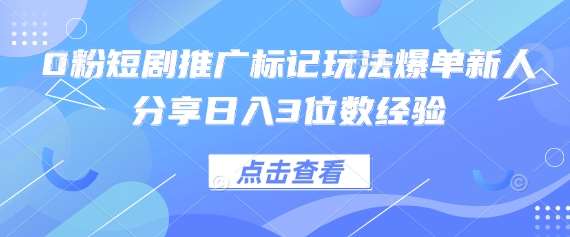 0粉短剧推广标记玩法爆单新人分享日入3位数经验-知创网