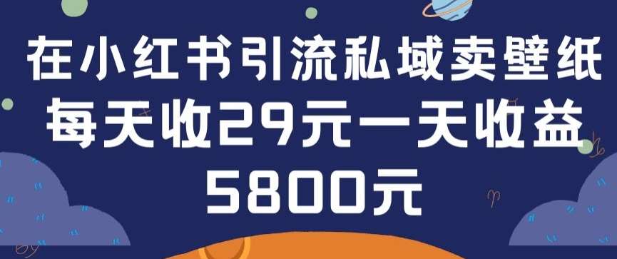 在小红书引流私域卖壁纸每张29元单日最高卖出200张(0-1搭建教程)【揭秘】-知创网