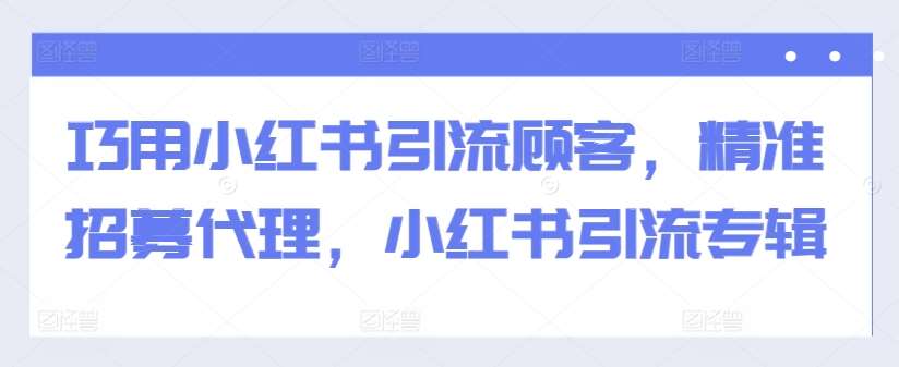 巧用小红书引流顾客，精准招募代理，小红书引流专辑-知创网