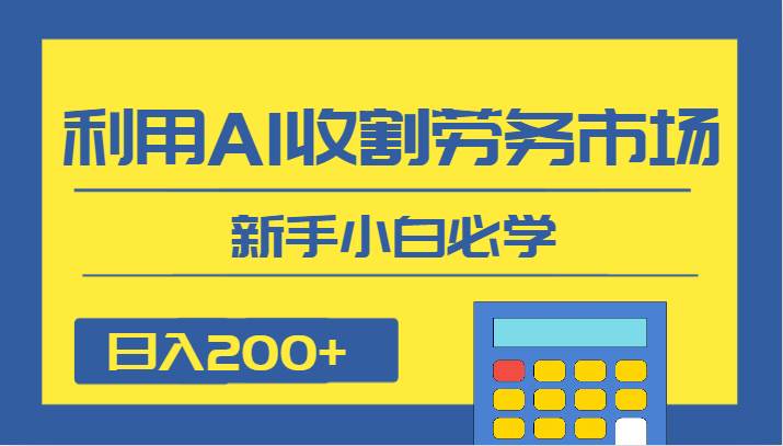 日入200+，利用AI收割劳务市场的项目，新手小白必学-知创网