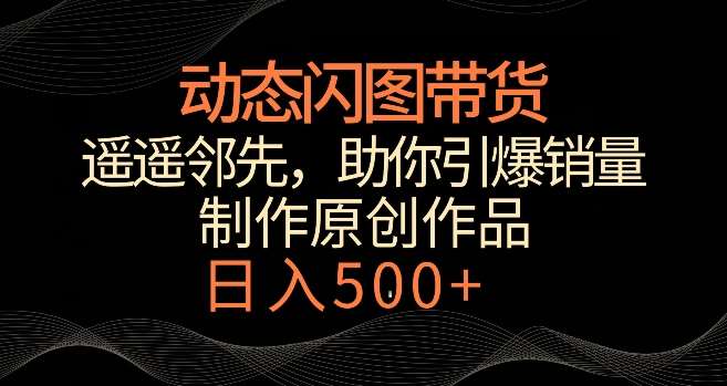 动态闪图带货，遥遥领先，冷门玩法，助你轻松引爆销量，日赚500+【揭秘】-知创网