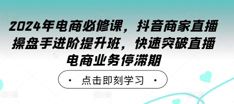 2024年电商必修课，抖音商家直播操盘手进阶提升班，快速突破直播电商业务停滞期-知创网