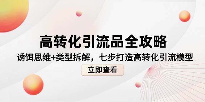高转化引流品全攻略，诱饵思维+类型拆解，七步打造高转化引流模型-知创网