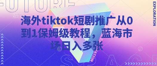 海外tiktok短剧推广从0到1保姆级教程，蓝海市场日入多张-知创网