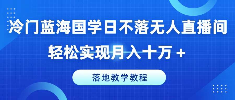 冷门蓝海国学日不落无人直播间，轻松实现月入十万+，落地教学教程【揭秘】-知创网