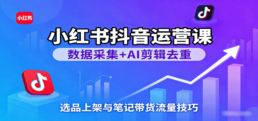 小红书抖音运营课:数据采集+AI剪辑去重,选品上架与笔记带货流量技巧-知创网