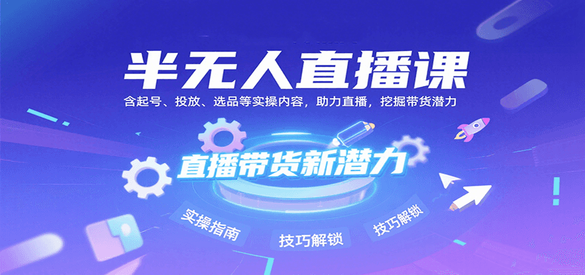半无人直播课：含起号、投放、选品等实操内容，挖掘直播带货潜力（更新8月）-知创网