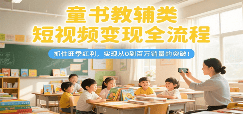童书教辅类短视频变现全流程，抓住旺季红利，实现从0到百万销量的突破！-知创网