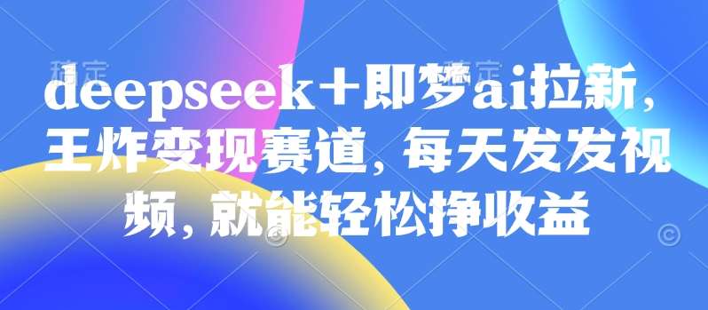 原客单价998的deepseek+即梦ai拉新,王炸变现赛道,每天发发视频,就能轻松挣收益-知创网