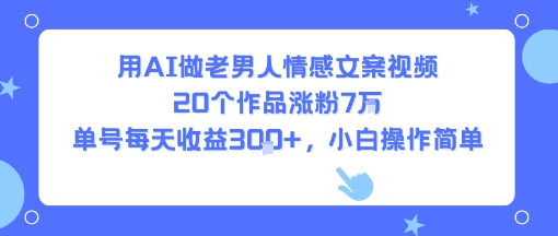 用AI做老男人情感文案视频，20个作品涨粉7W，单号每天收益3张+，小白操作简单-知创网