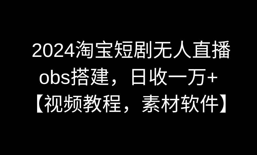 (8985期)2024淘宝短剧无人直播3.0,obs搭建,日收一万+,【视频教程,附素材软件】-知创网