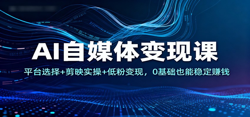 AI自媒体变现课：平台选择+剪映实操+低粉变现，0基础也能稳定赚钱-知创网