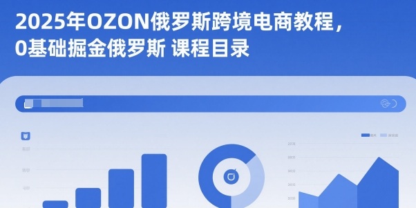 2025年OZON俄罗斯跨境电商教程，0基础掘金俄罗斯-知创网