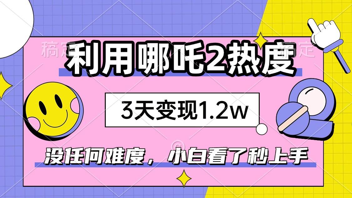 （14178期）如何利用哪吒2爆火，3天赚1.2W，没有任何难度，小白看了秒学会，抓紧时…-知创网