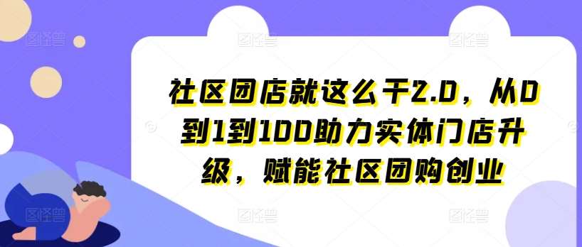 社区团店就这么干2.0，从0到1到100助力实体门店升级，赋能社区团购创业-知创网