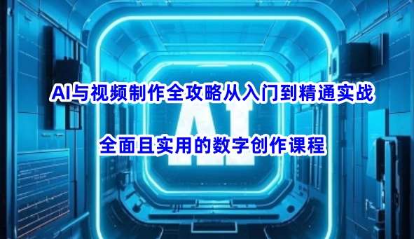 AI与视频制作全攻略从入门到精通实战，全面且实用的数字创作课程-知创网