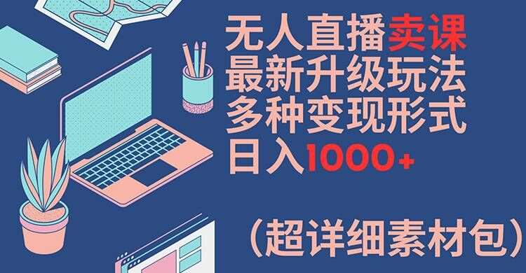 无人直播卖课最新升级玩法，多种变现形式，日入1000+(超详细素材包)【揭秘】-知创网