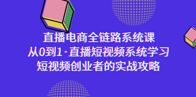 （9175期）直播电商-全链路系统课，从0到1·直播短视频系统学习，短视频创业者的实战-知创网