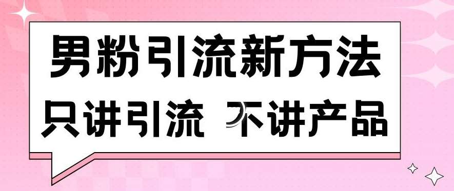 男粉引流新方法日引流100多个男粉只讲引流不讲产品不违规不封号【揭秘】-知创网