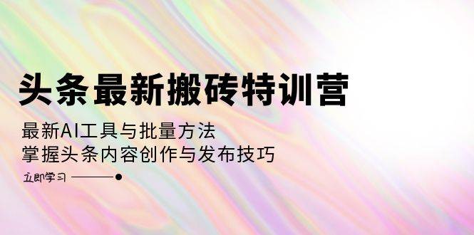（12819期）头条最新搬砖特训营：最新AI工具与批量方法，掌握头条内容创作与发布技巧-知创网