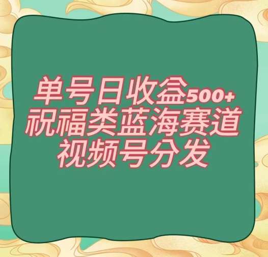 单号日收益500+、祝福类蓝海赛道、视频号分发【揭秘】-知创网