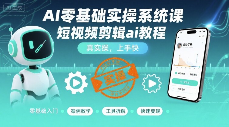 AI零基础实操系统课，短视频剪辑ai教程，真实操，上手快-知创网