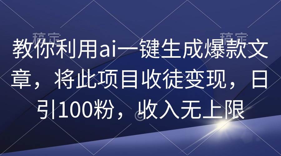 （9495期）教你利用ai一键生成爆款文章，将此项目收徒变现，日引100粉，收入无上限-知创网