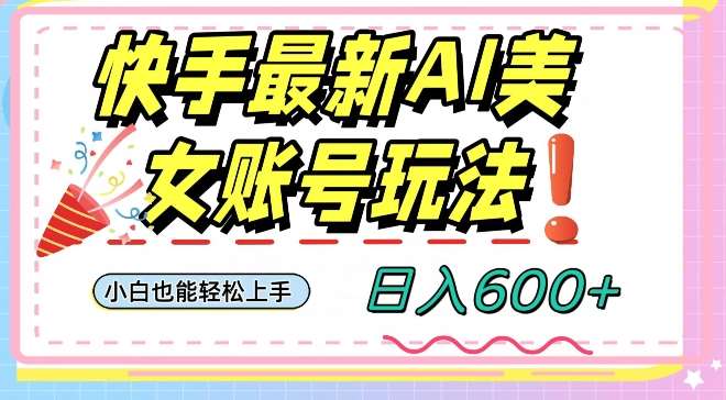 快手AI美女号最新玩法,日入600+小白级别教程【揭秘】-知创网