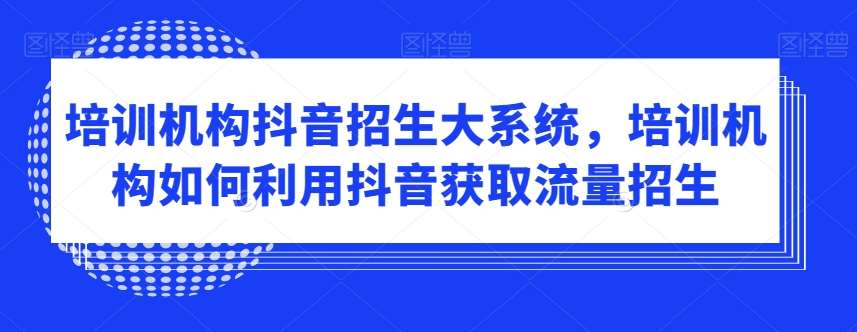 培训机构抖音招生大系统，培训机构如何利用抖音获取流量招生-知创网