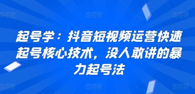 起号学：抖音短视频运营快速起号核心技术，没人敢讲的暴力起号法-知创网