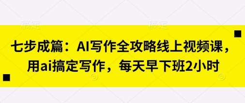 七步成篇：AI写作全攻略线上视频课，用ai搞定写作，每天早下班2小时-知创网